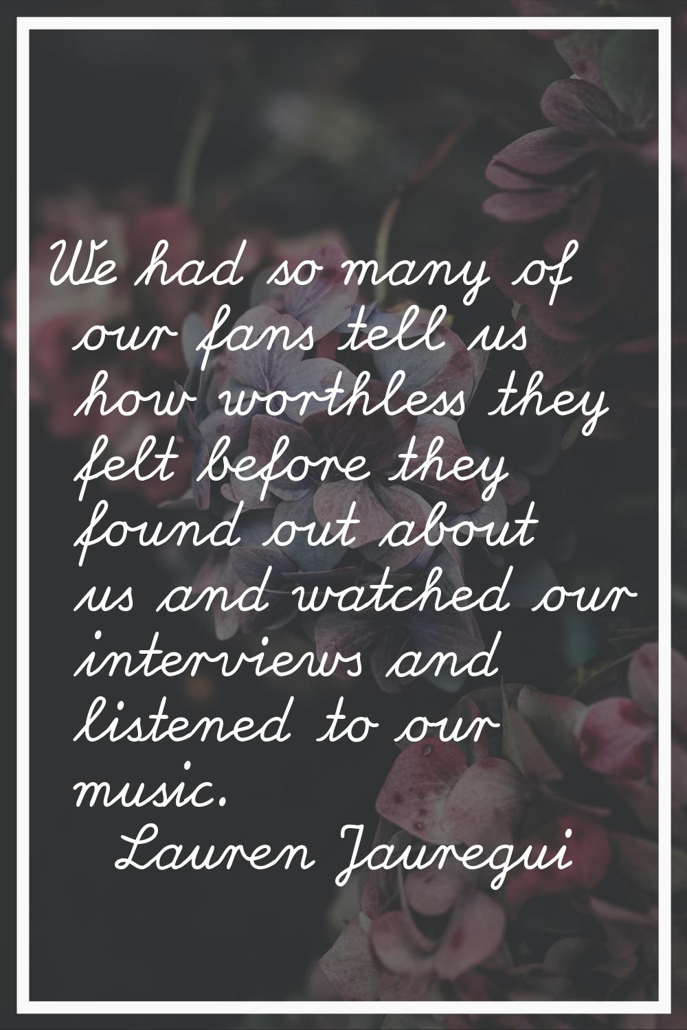 We had so many of our fans tell us how worthless they felt before they found out about us and watch