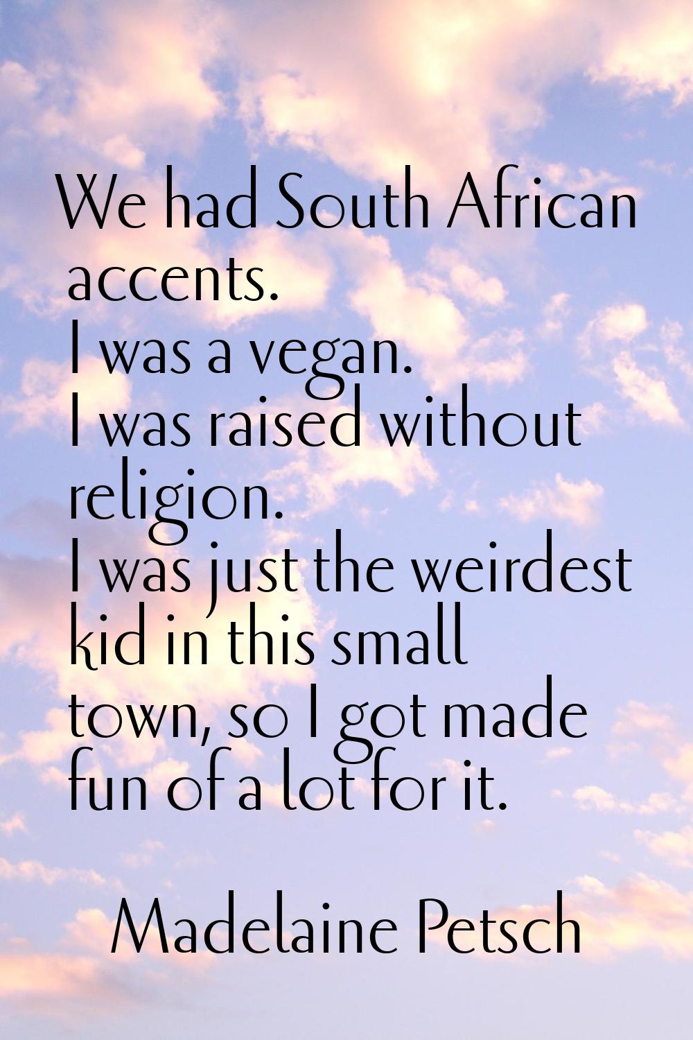 We had South African accents. I was a vegan. I was raised without religion. I was just the weirdest