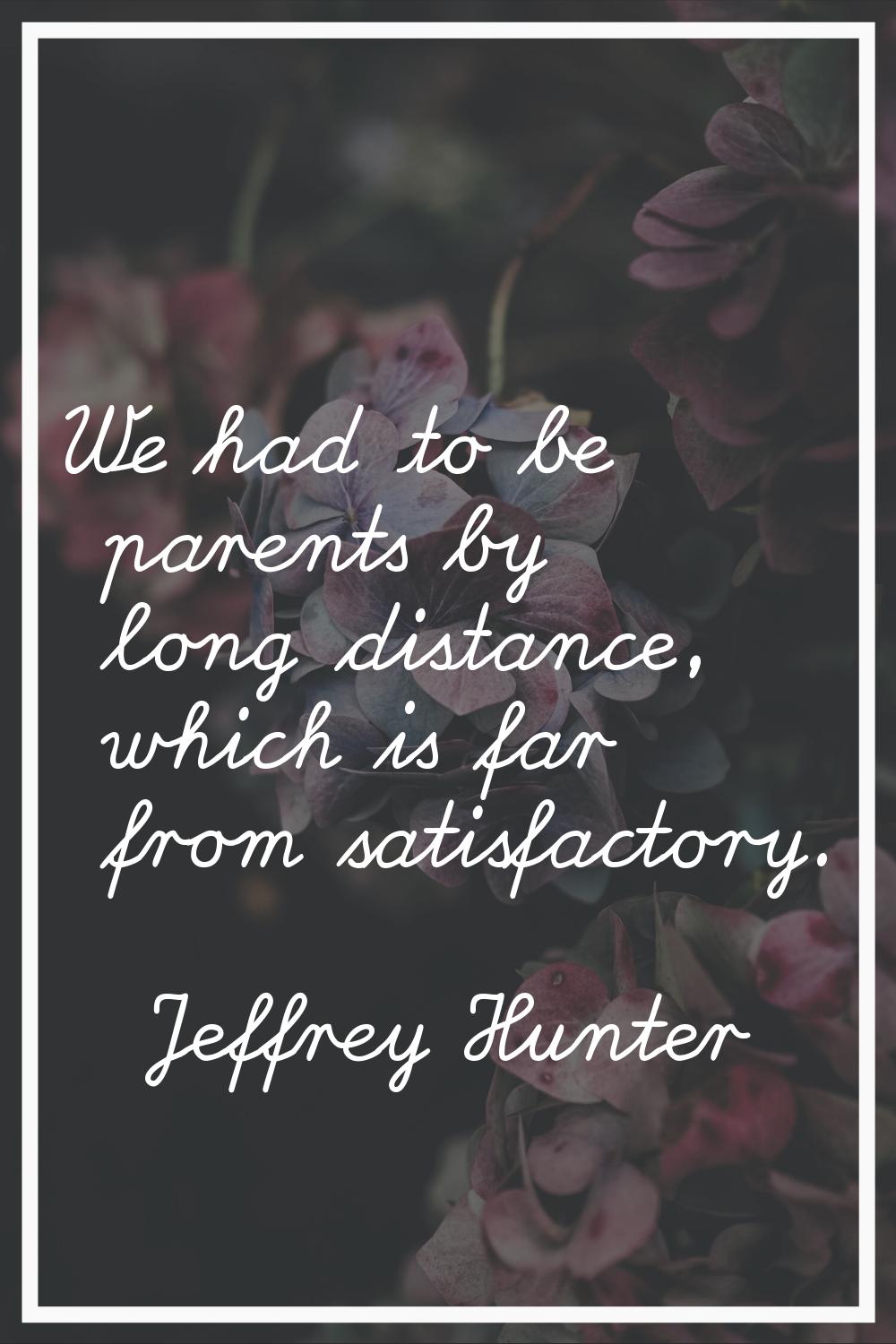We had to be parents by long distance, which is far from satisfactory.