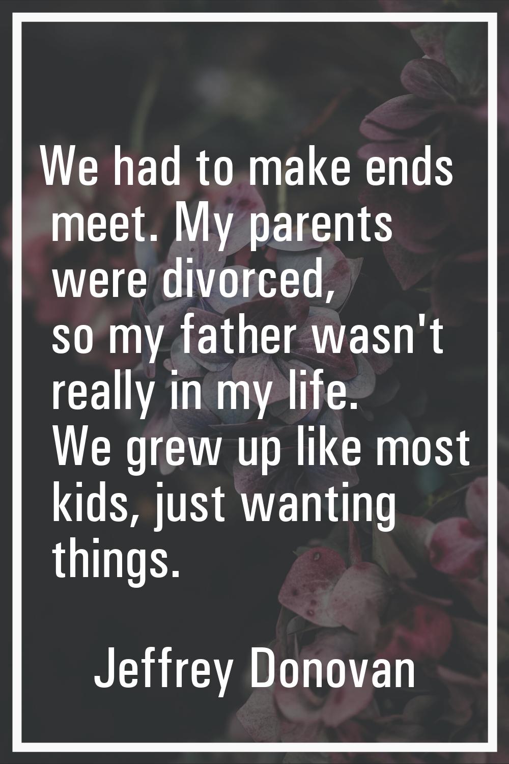We had to make ends meet. My parents were divorced, so my father wasn't really in my life. We grew 