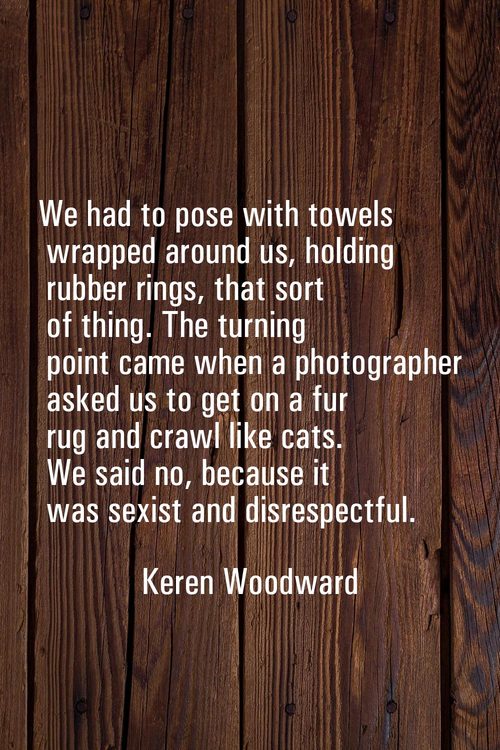 We had to pose with towels wrapped around us, holding rubber rings, that sort of thing. The turning