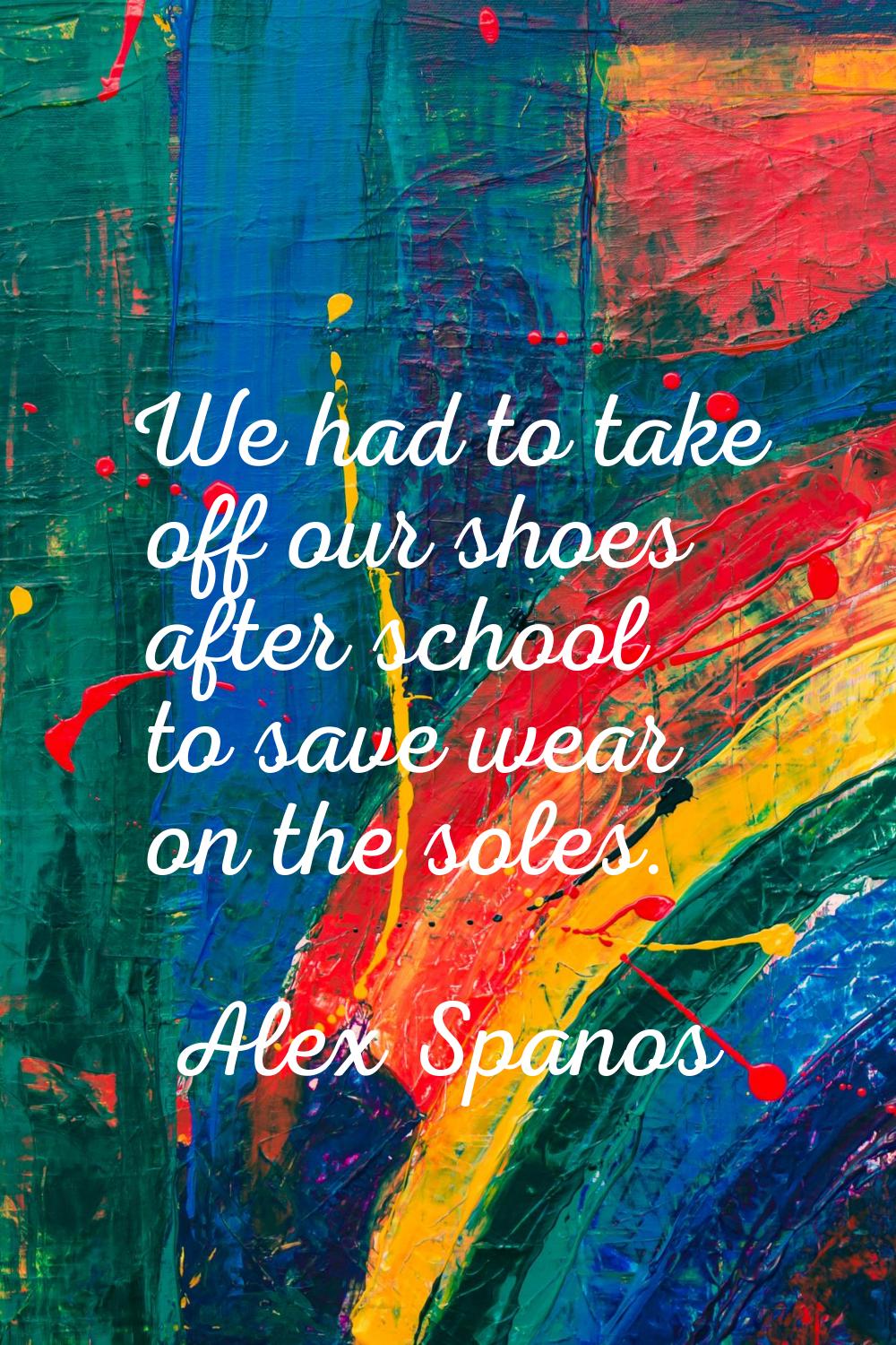We had to take off our shoes after school to save wear on the soles.