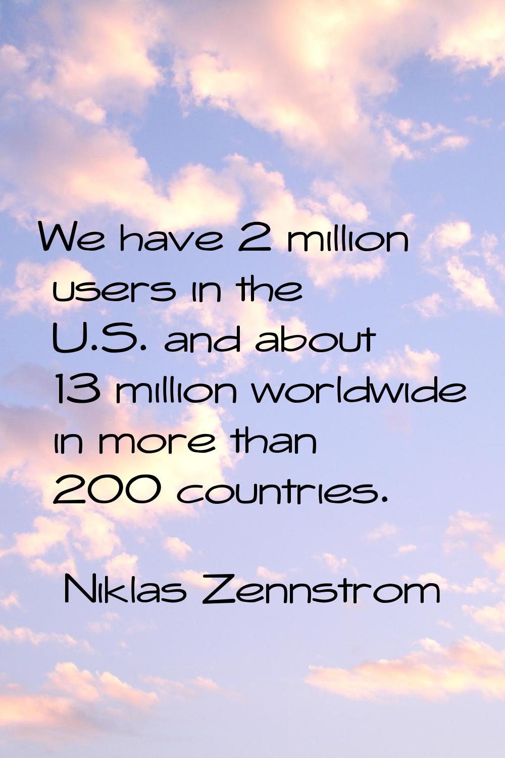 We have 2 million users in the U.S. and about 13 million worldwide in more than 200 countries.
