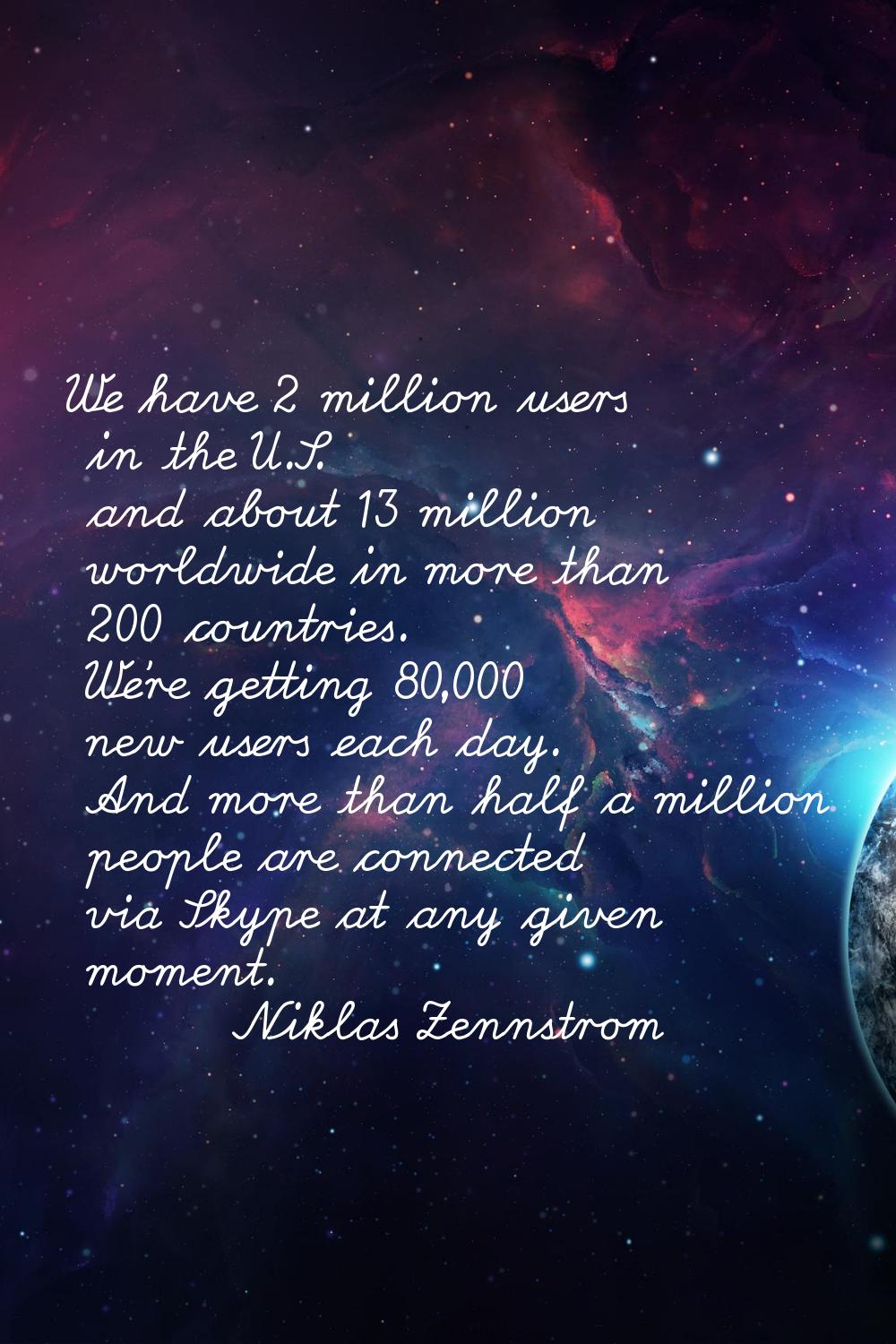 We have 2 million users in the U.S. and about 13 million worldwide in more than 200 countries. We'r
