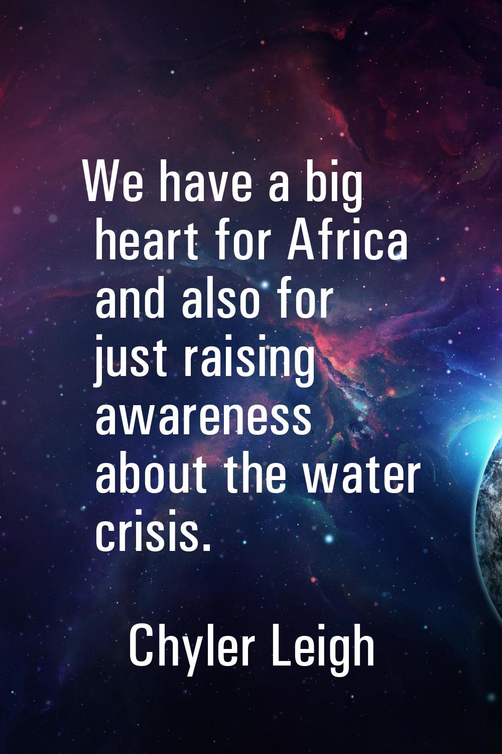 We have a big heart for Africa and also for just raising awareness about the water crisis.