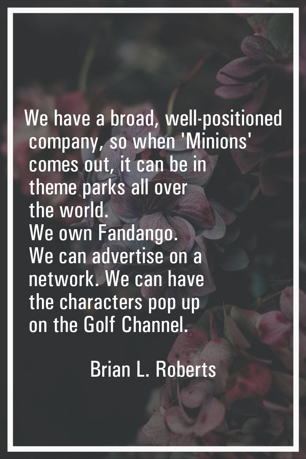 We have a broad, well-positioned company, so when 'Minions' comes out, it can be in theme parks all