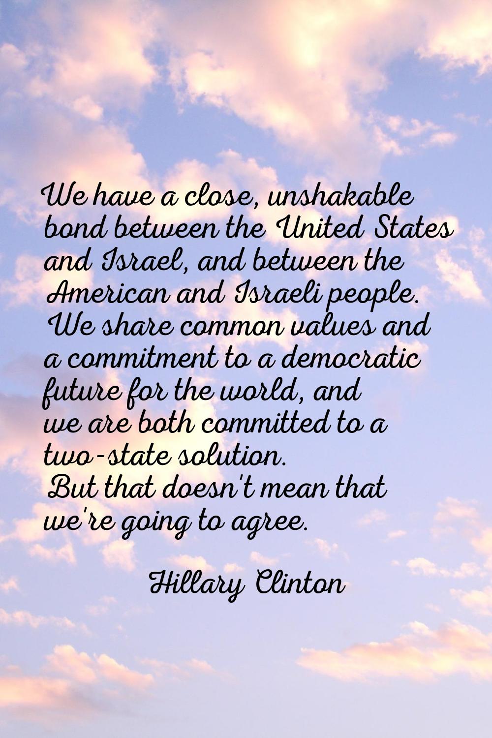 We have a close, unshakable bond between the United States and Israel, and between the American and