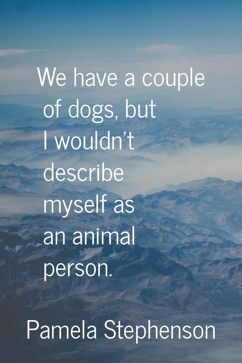 We have a couple of dogs, but I wouldn't describe myself as an animal person.