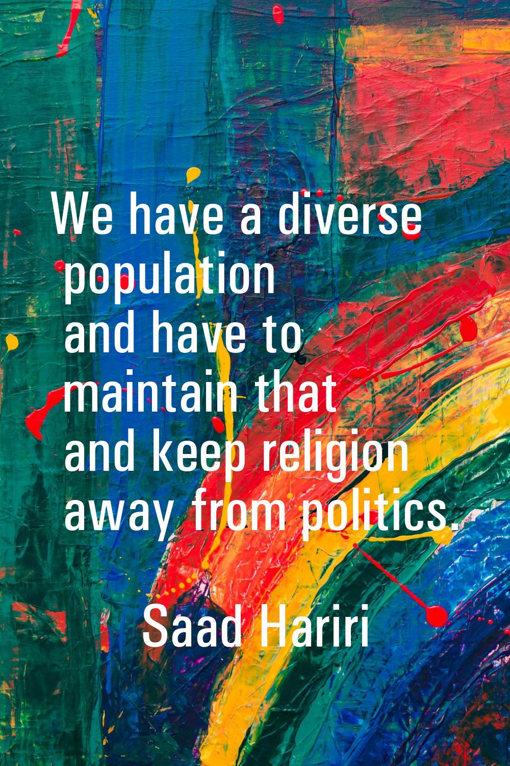 We have a diverse population and have to maintain that and keep religion away from politics.