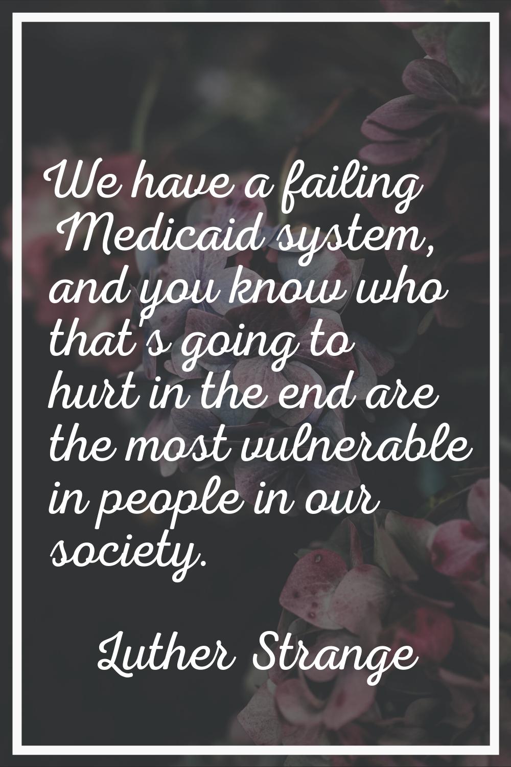 We have a failing Medicaid system, and you know who that's going to hurt in the end are the most vu