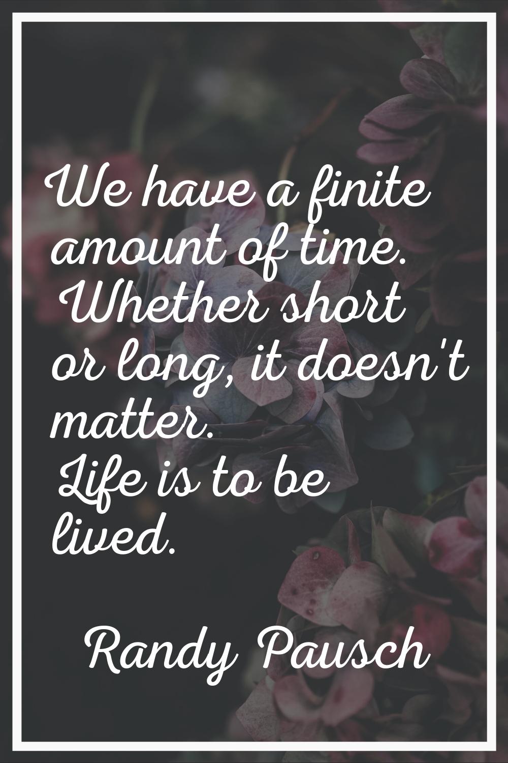 We have a finite amount of time. Whether short or long, it doesn't matter. Life is to be lived.