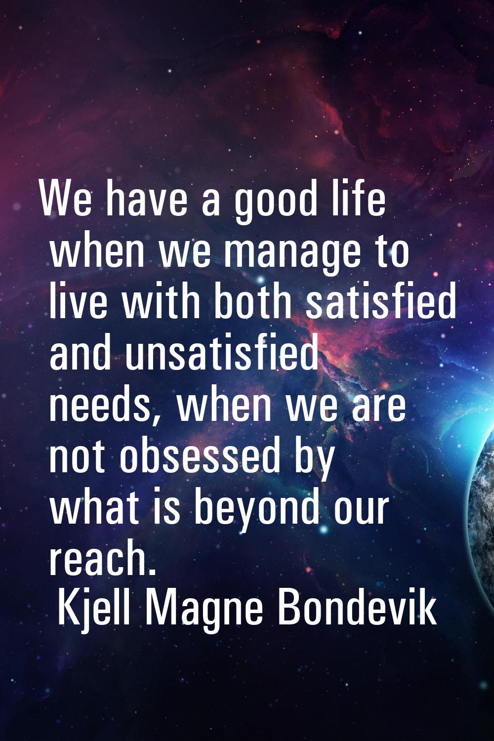 We have a good life when we manage to live with both satisfied and unsatisfied needs, when we are n