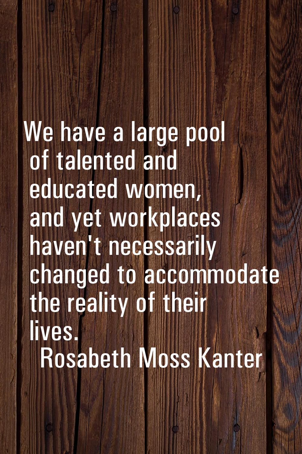 We have a large pool of talented and educated women, and yet workplaces haven't necessarily changed