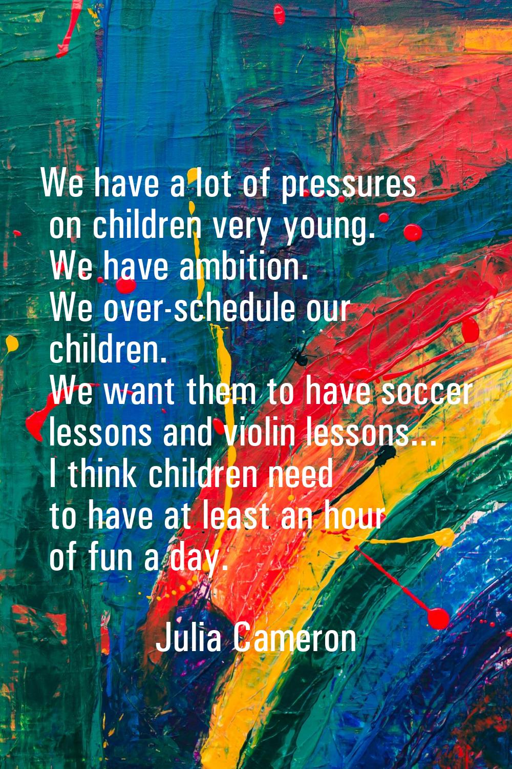 We have a lot of pressures on children very young. We have ambition. We over-schedule our children.