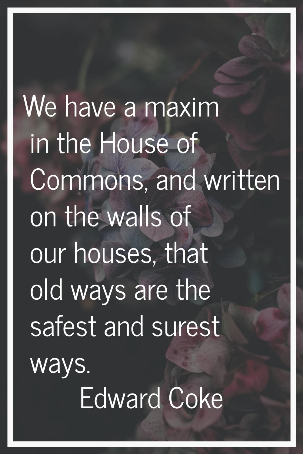 We have a maxim in the House of Commons, and written on the walls of our houses, that old ways are 
