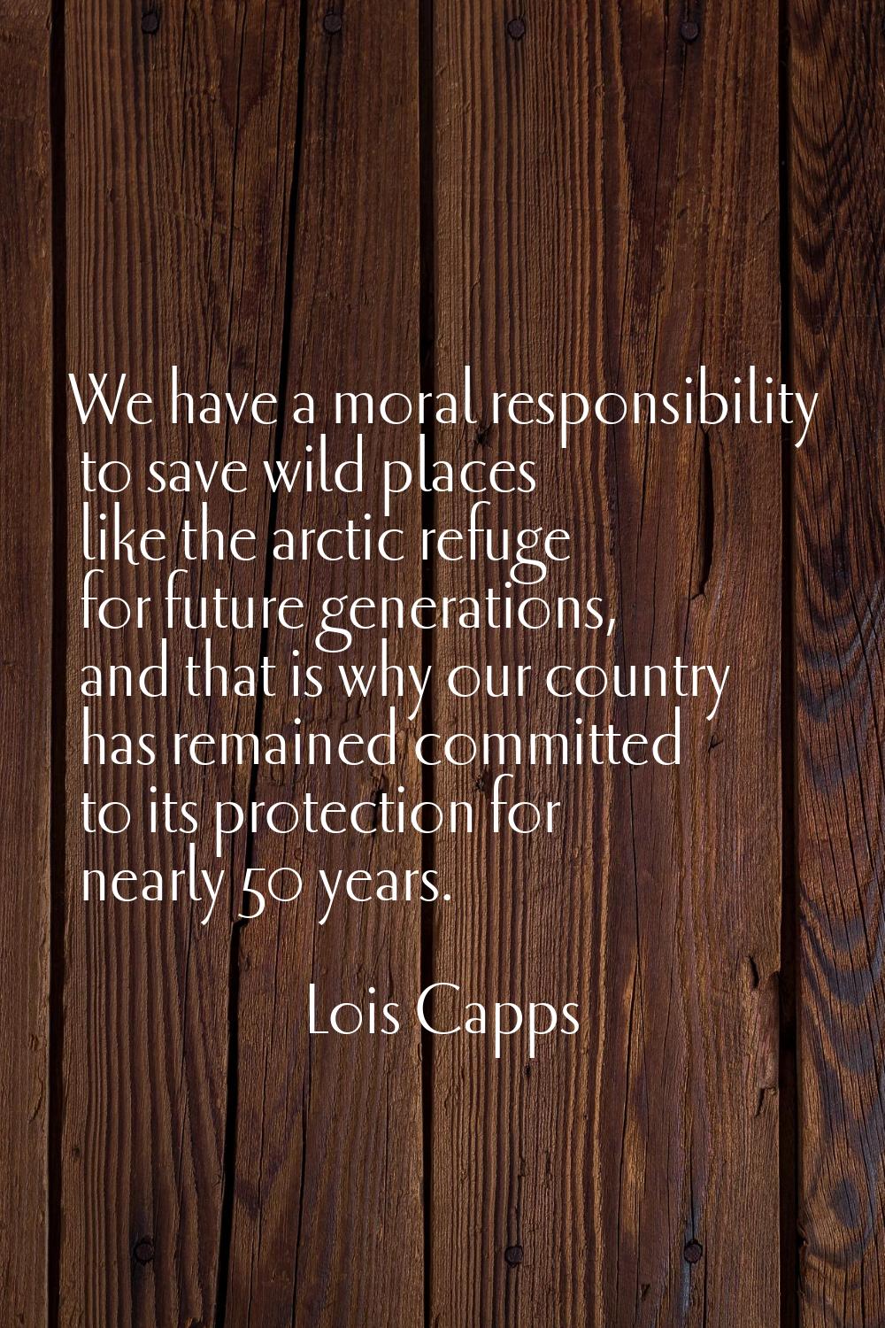 We have a moral responsibility to save wild places like the arctic refuge for future generations, a