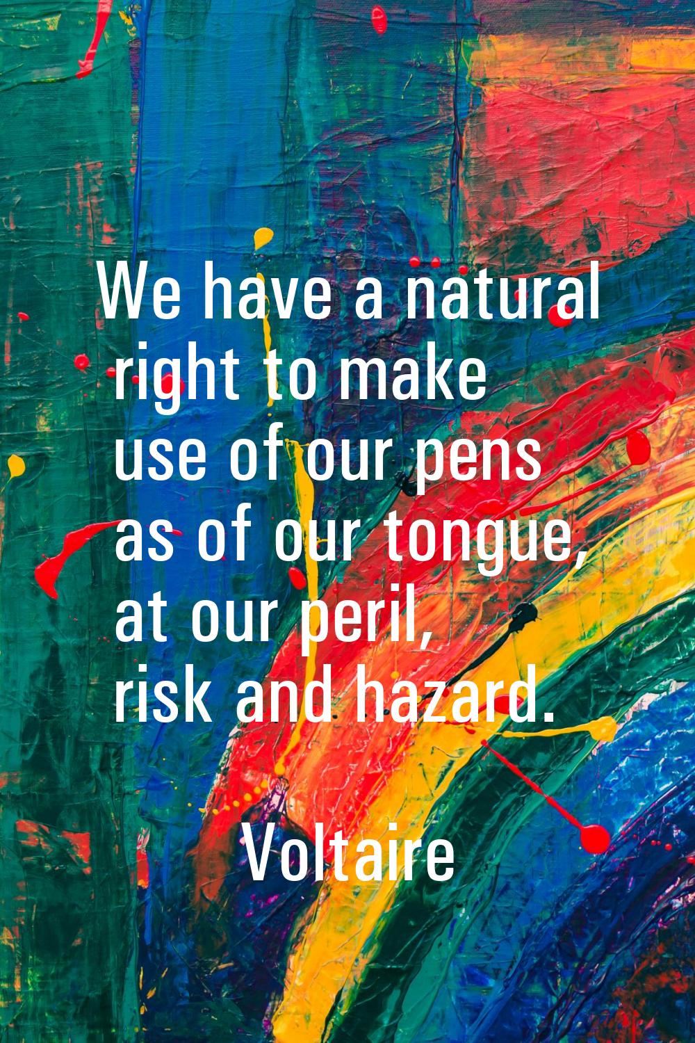 We have a natural right to make use of our pens as of our tongue, at our peril, risk and hazard.