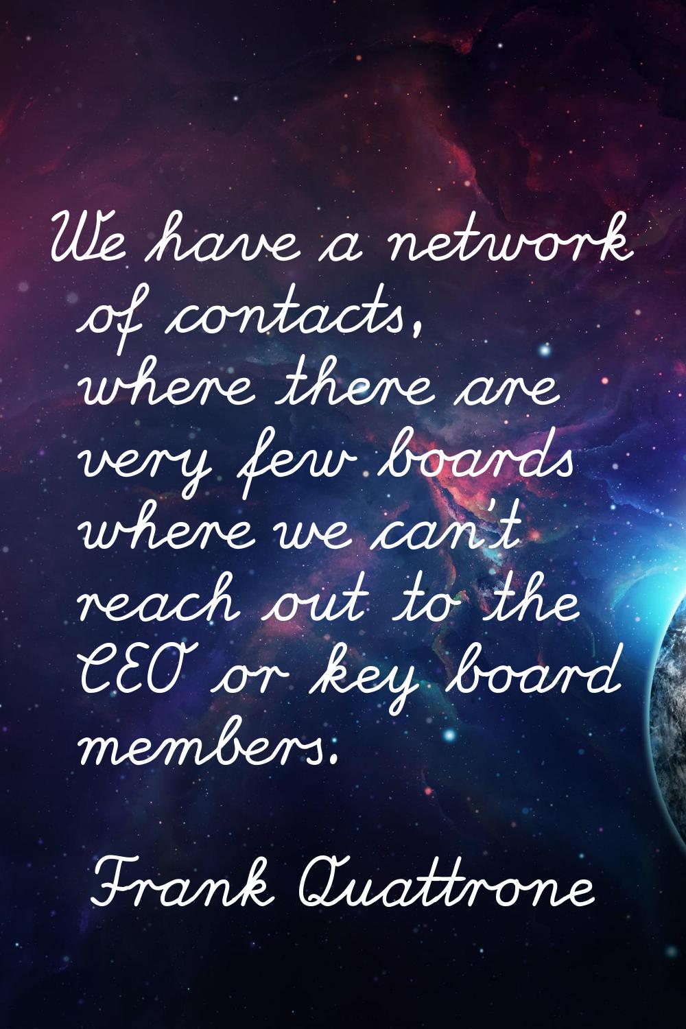 We have a network of contacts, where there are very few boards where we can't reach out to the CEO 