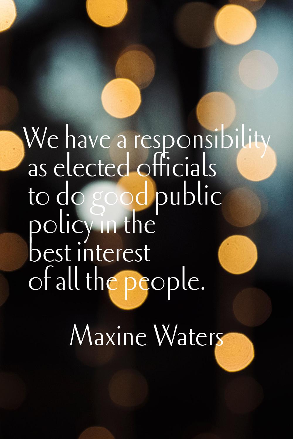 We have a responsibility as elected officials to do good public policy in the best interest of all 