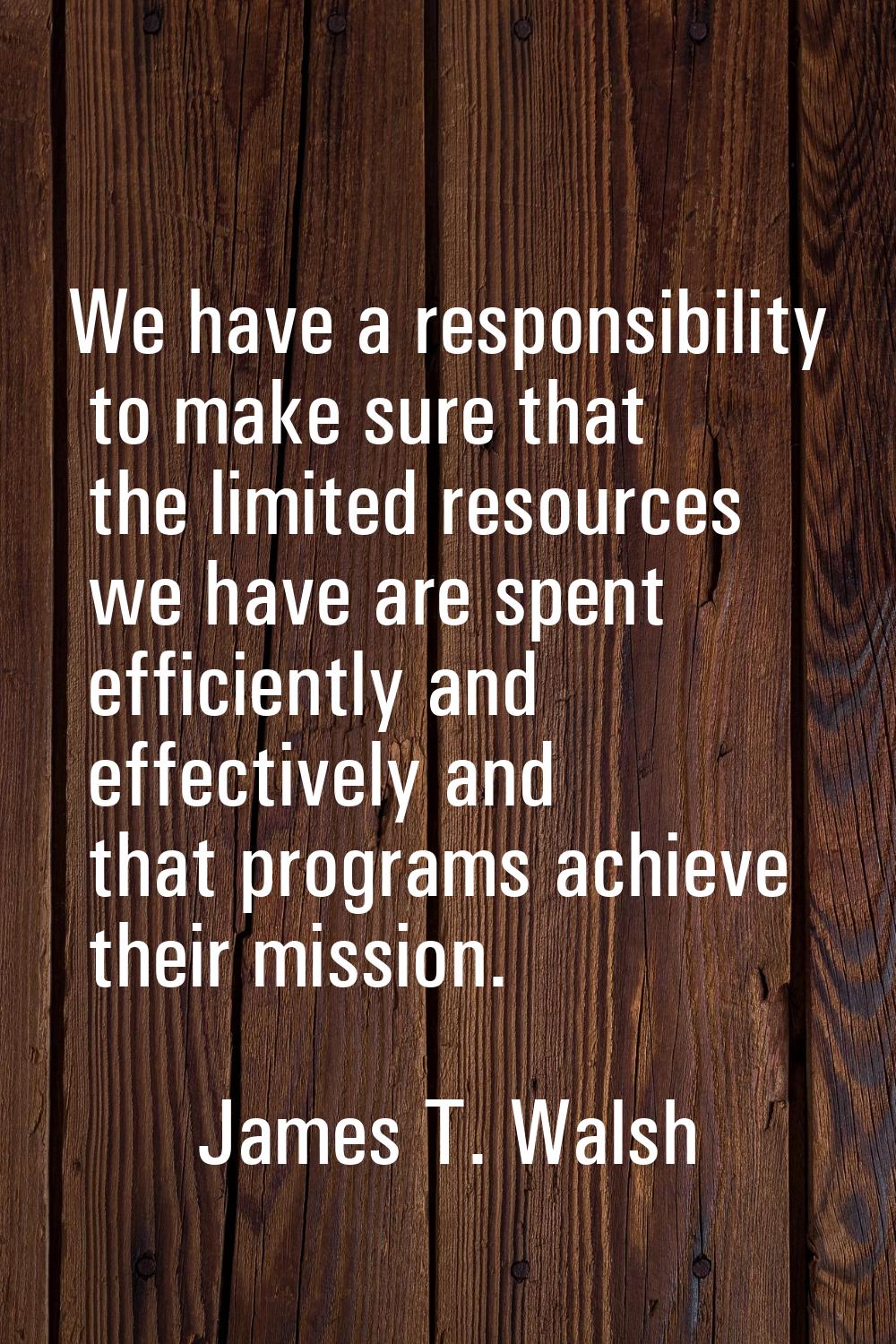 We have a responsibility to make sure that the limited resources we have are spent efficiently and 