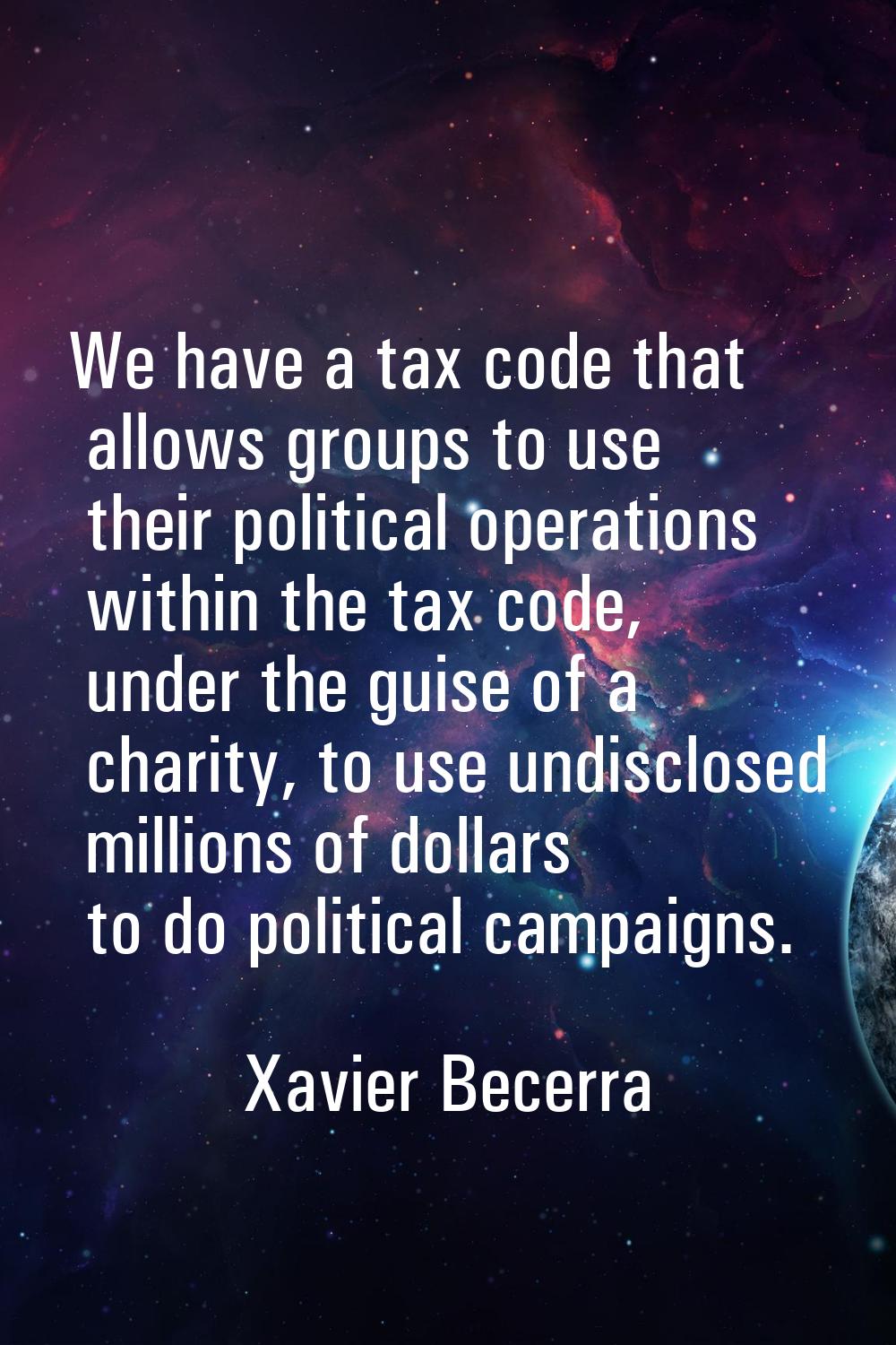 We have a tax code that allows groups to use their political operations within the tax code, under 