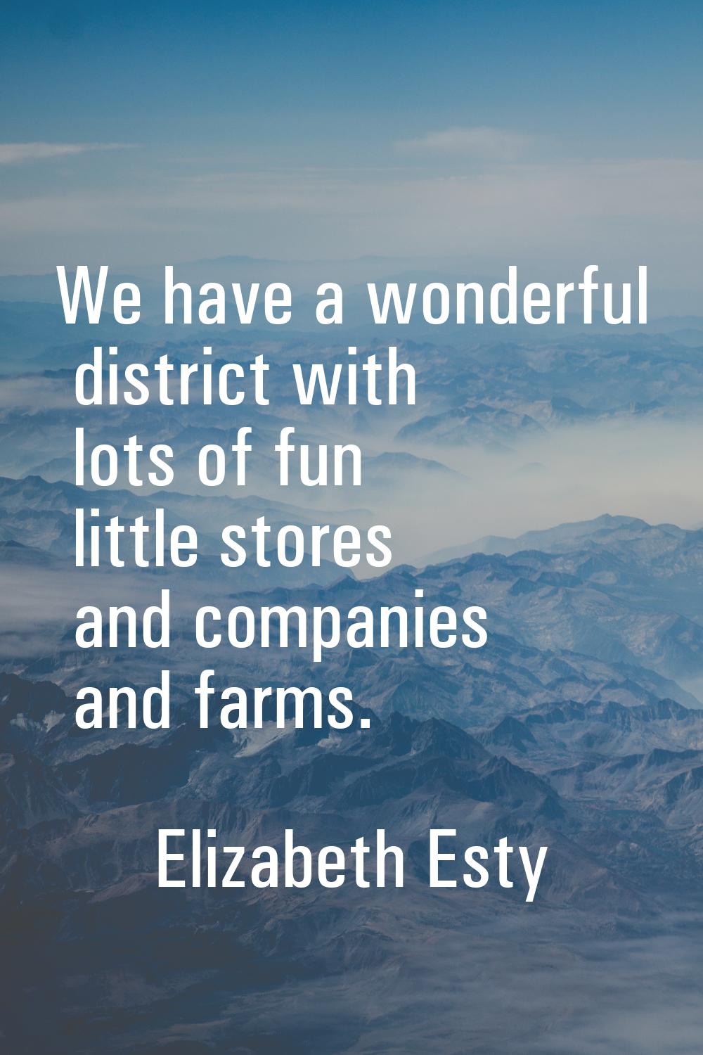 We have a wonderful district with lots of fun little stores and companies and farms.