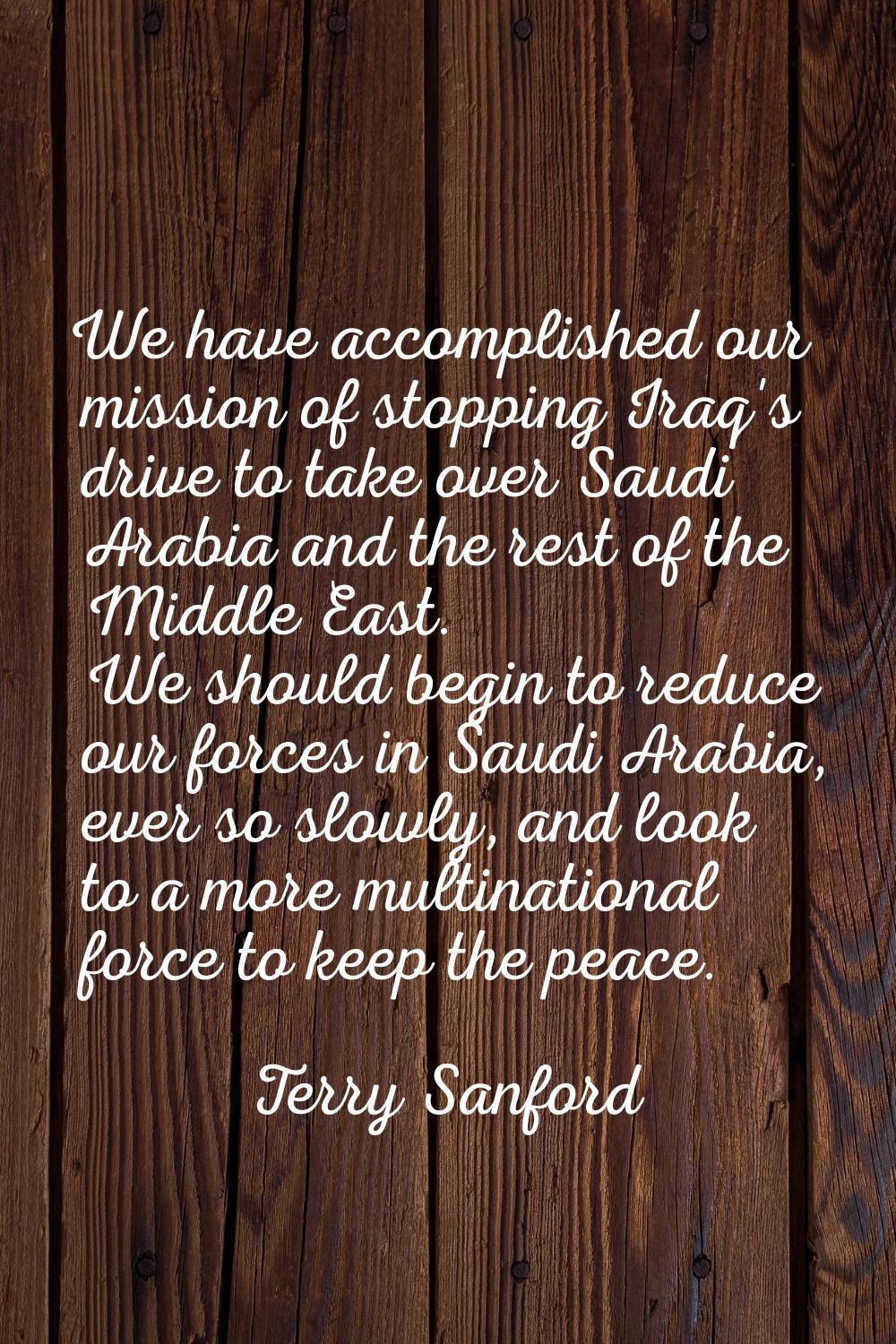 We have accomplished our mission of stopping Iraq's drive to take over Saudi Arabia and the rest of