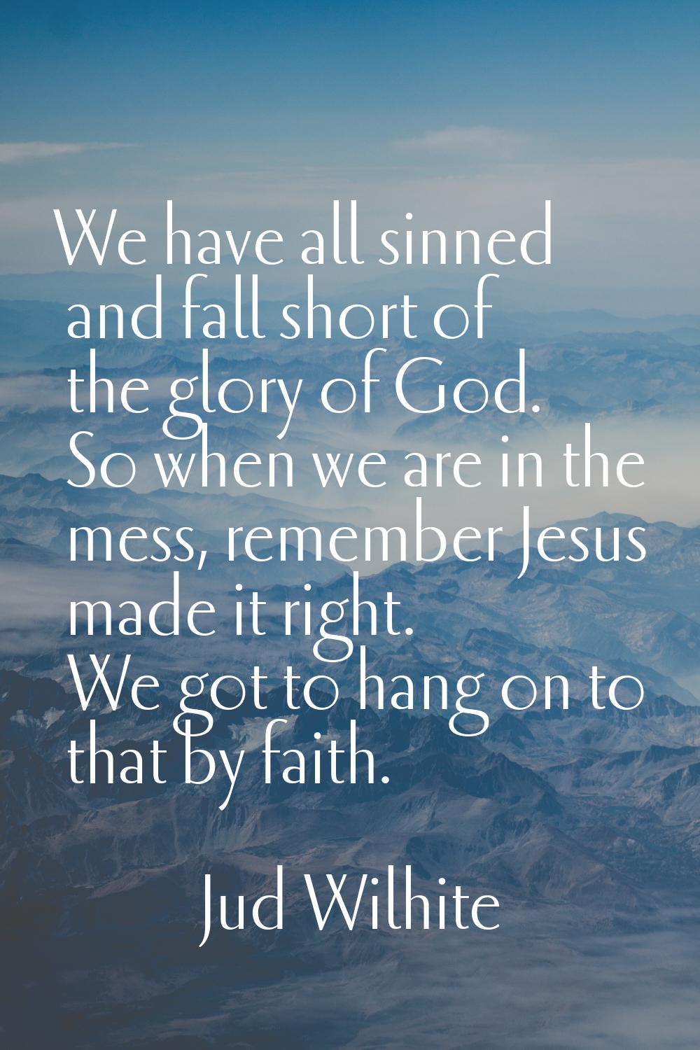 We have all sinned and fall short of the glory of God. So when we are in the mess, remember Jesus m