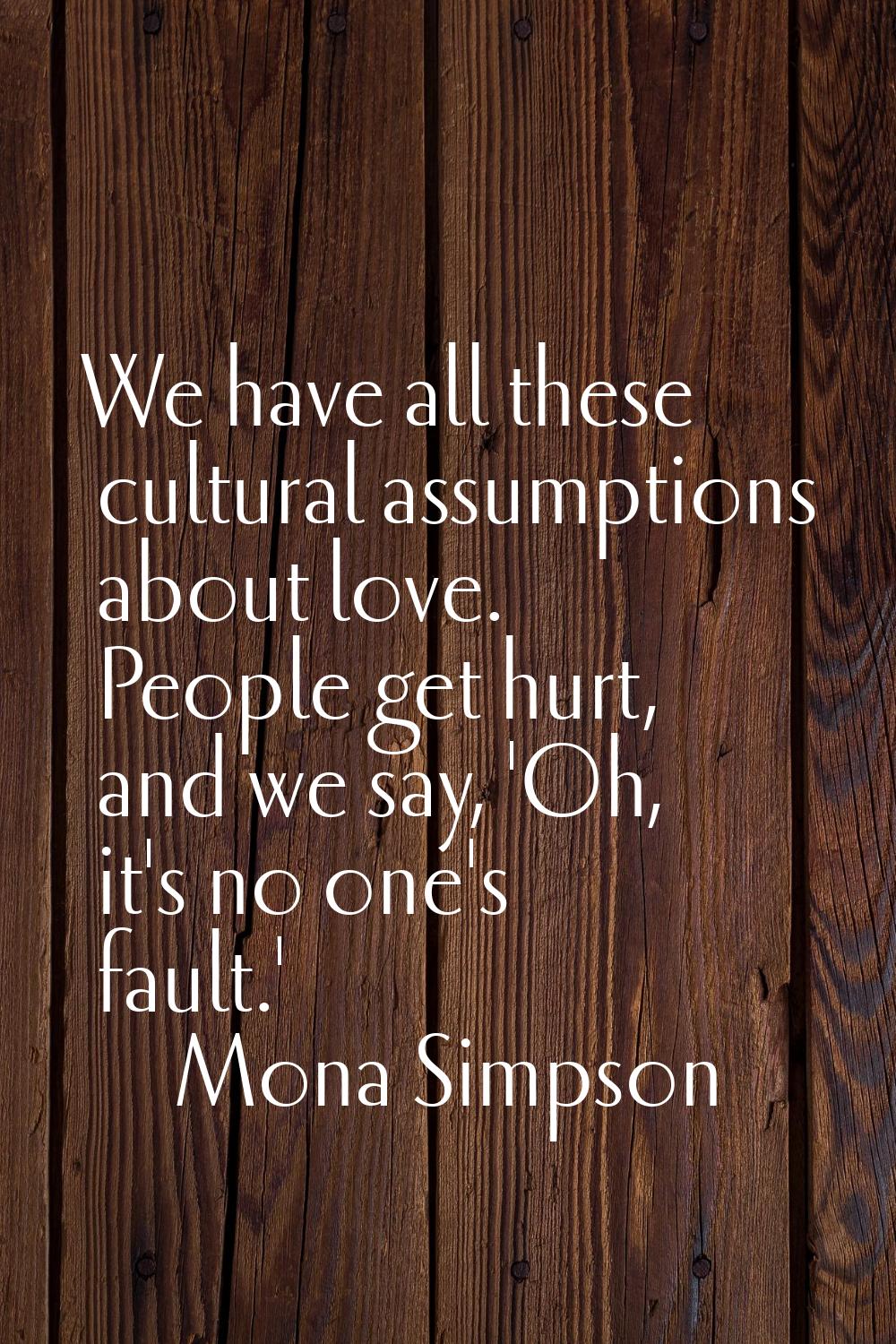 We have all these cultural assumptions about love. People get hurt, and we say, 'Oh, it's no one's 