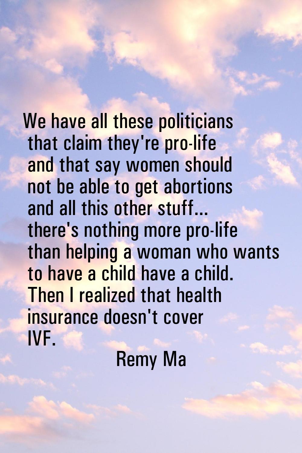 We have all these politicians that claim they're pro-life and that say women should not be able to 