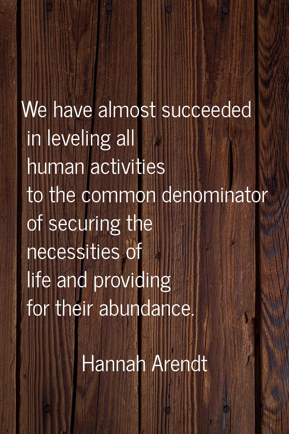 We have almost succeeded in leveling all human activities to the common denominator of securing the