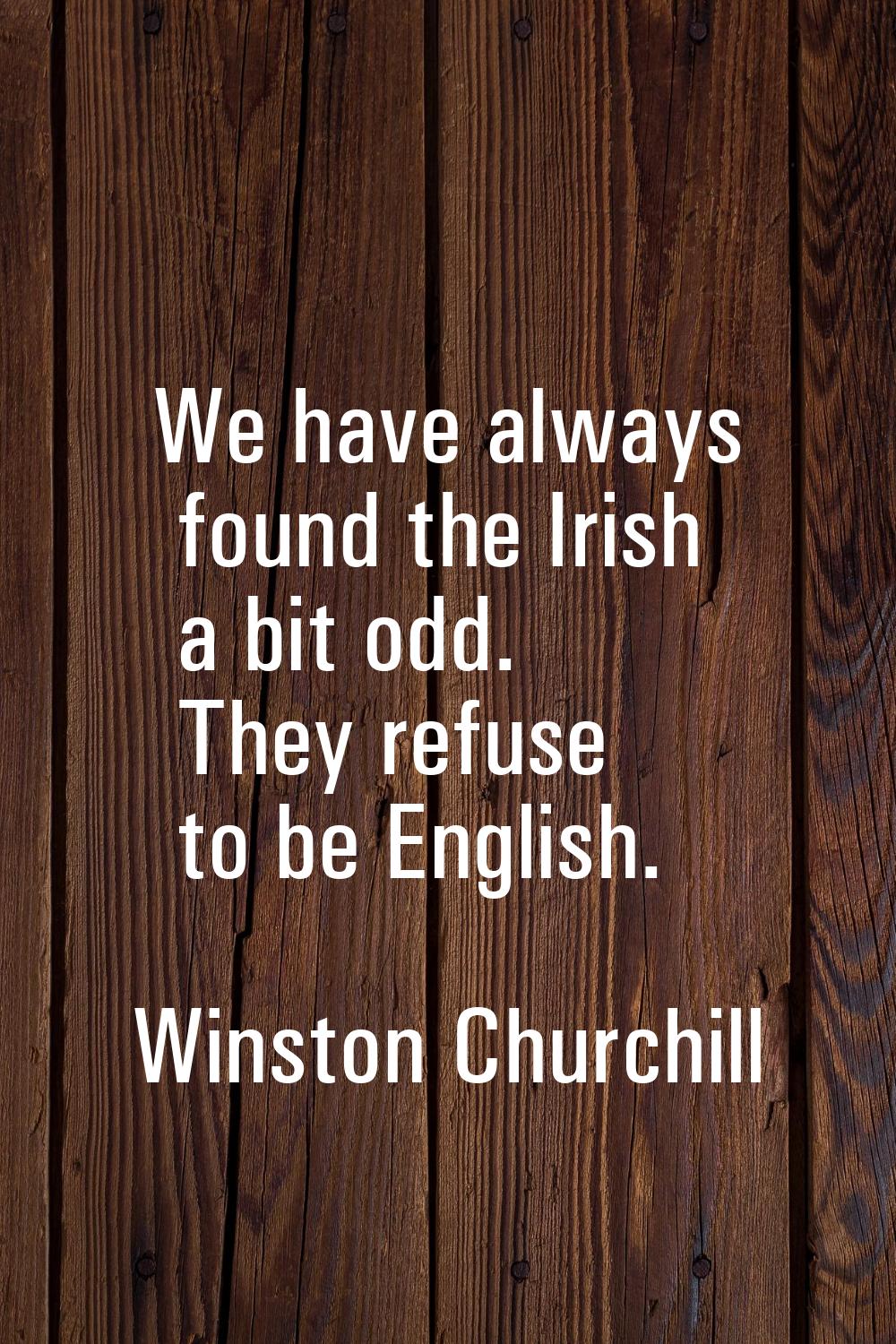 We have always found the Irish a bit odd. They refuse to be English.