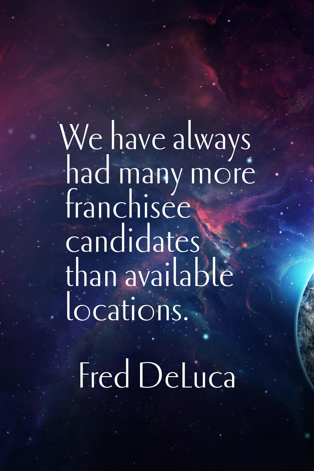 We have always had many more franchisee candidates than available locations.