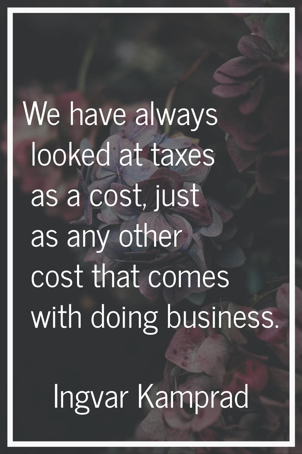 We have always looked at taxes as a cost, just as any other cost that comes with doing business.