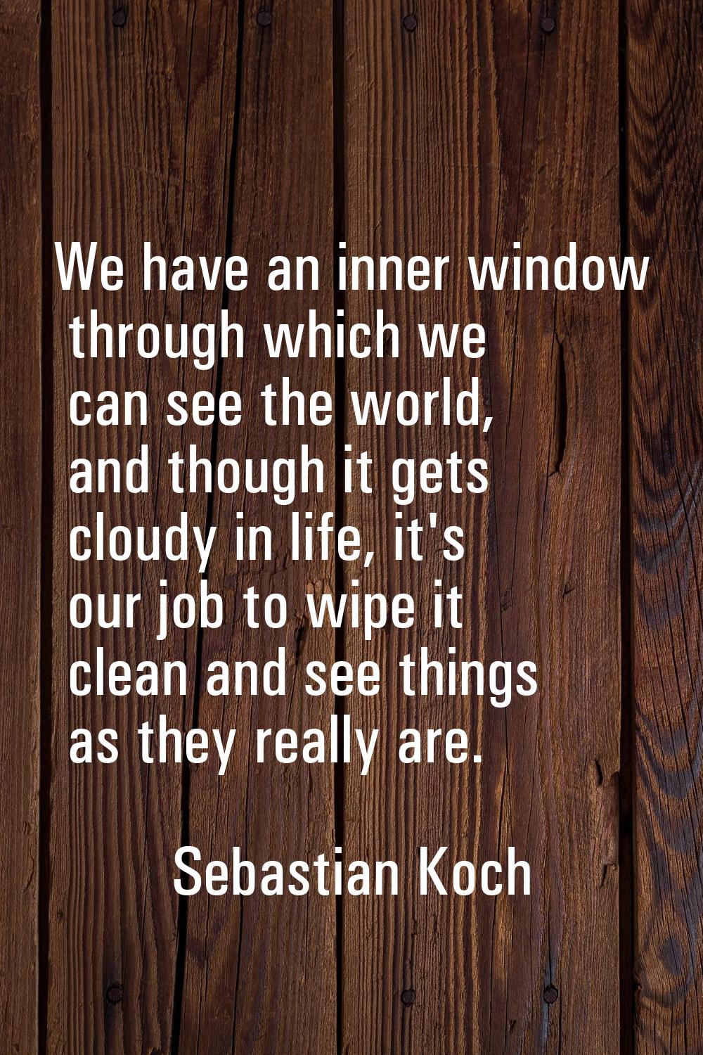 We have an inner window through which we can see the world, and though it gets cloudy in life, it's