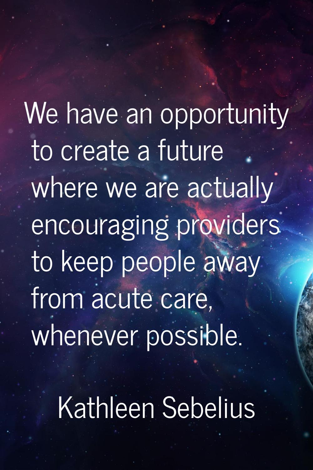 We have an opportunity to create a future where we are actually encouraging providers to keep peopl