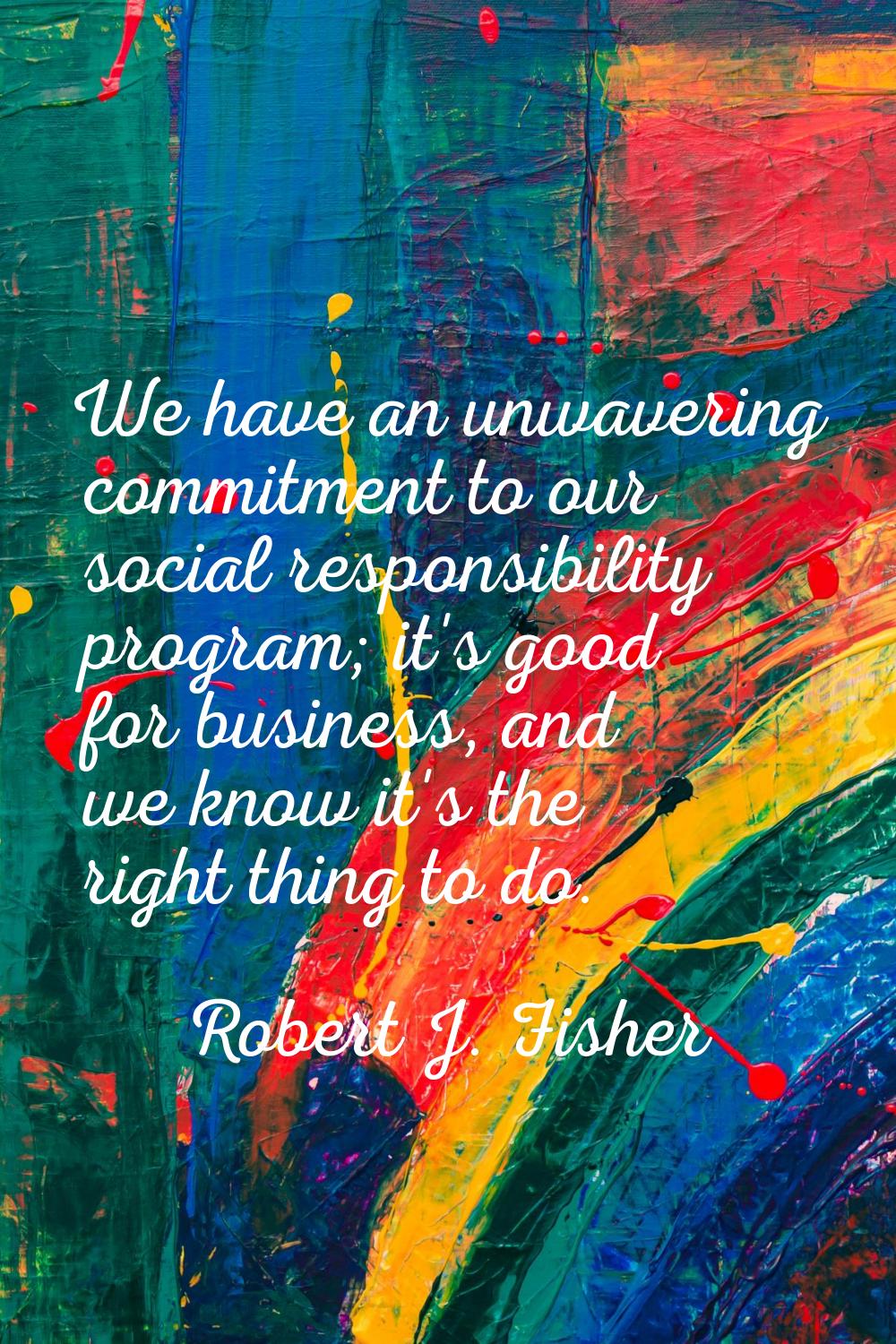 We have an unwavering commitment to our social responsibility program; it's good for business, and 