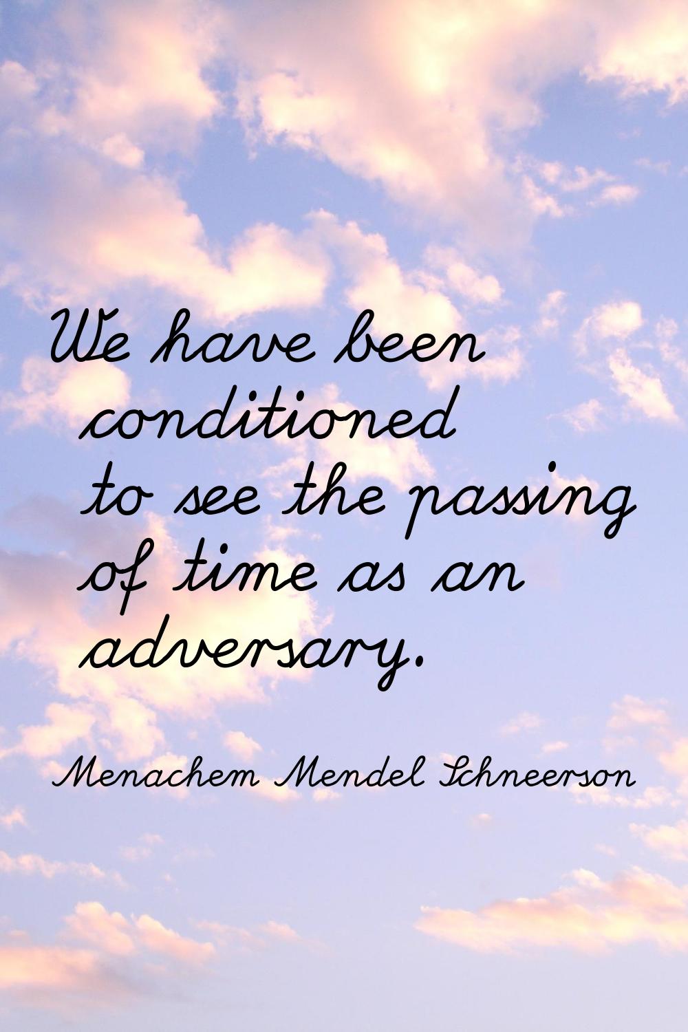 We have been conditioned to see the passing of time as an adversary.