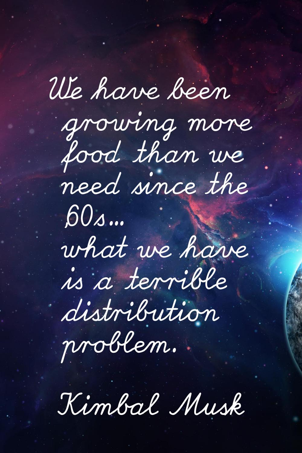 We have been growing more food than we need since the '60s... what we have is a terrible distributi