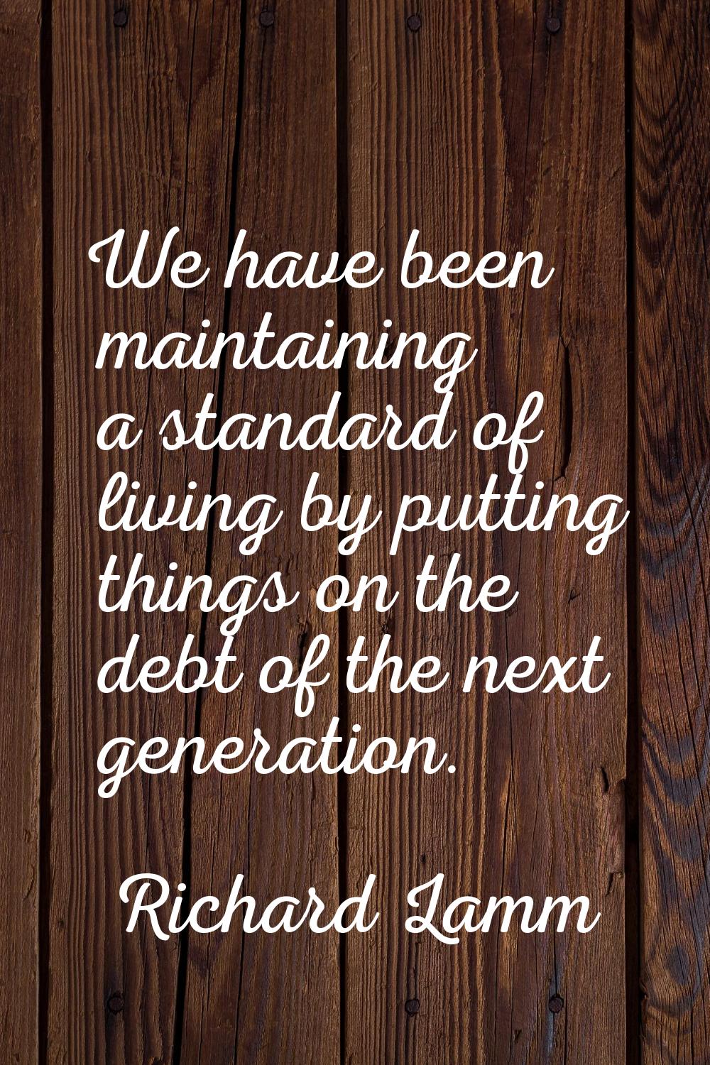We have been maintaining a standard of living by putting things on the debt of the next generation.
