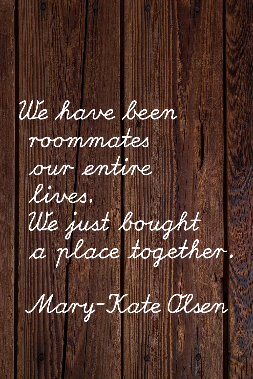 We have been roommates our entire lives. We just bought a place together.