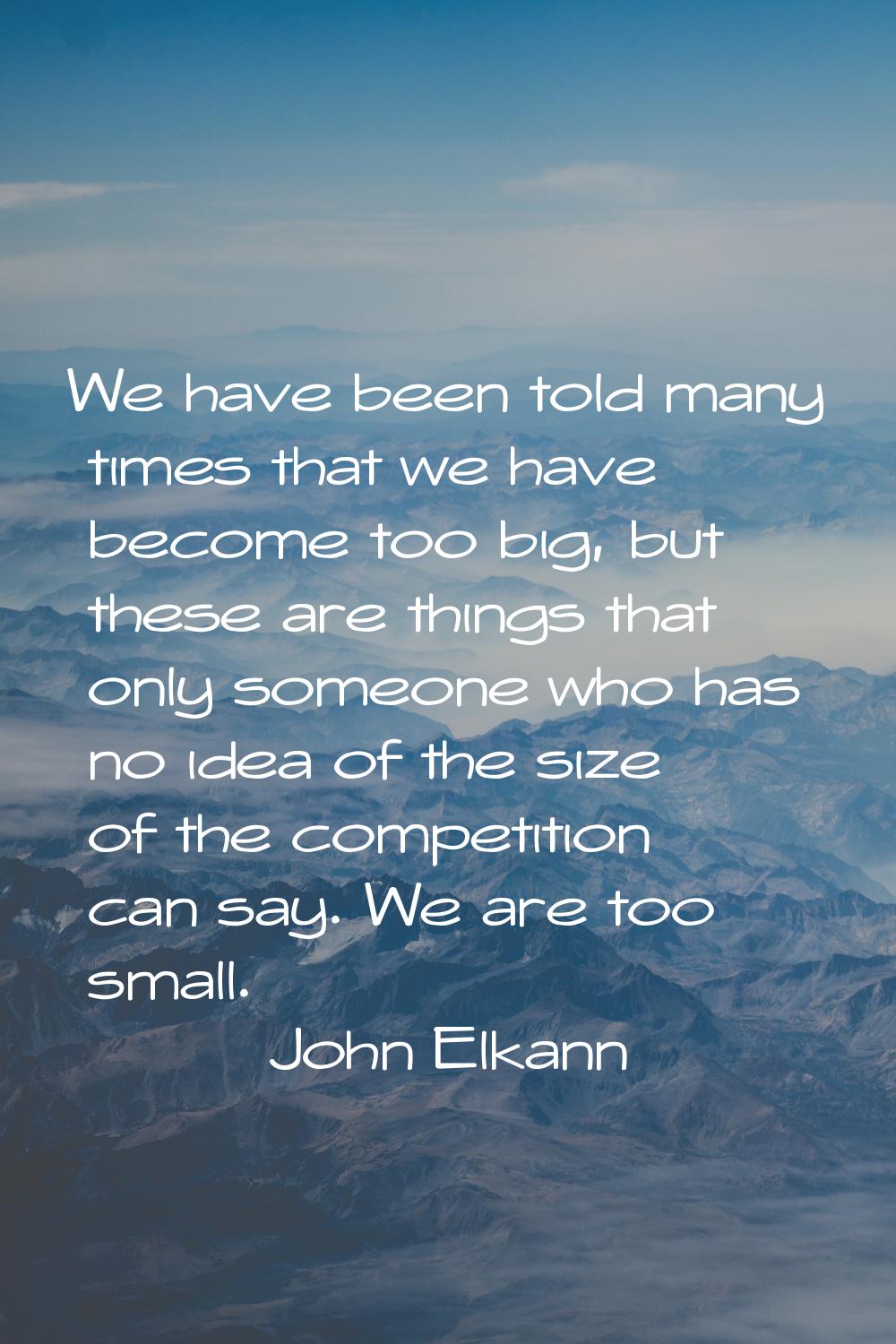 We have been told many times that we have become too big, but these are things that only someone wh