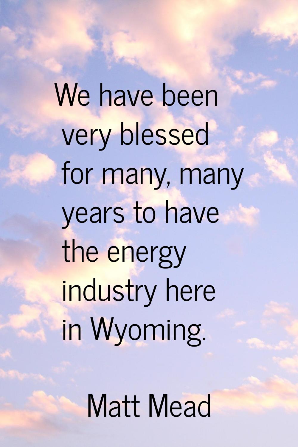 We have been very blessed for many, many years to have the energy industry here in Wyoming.