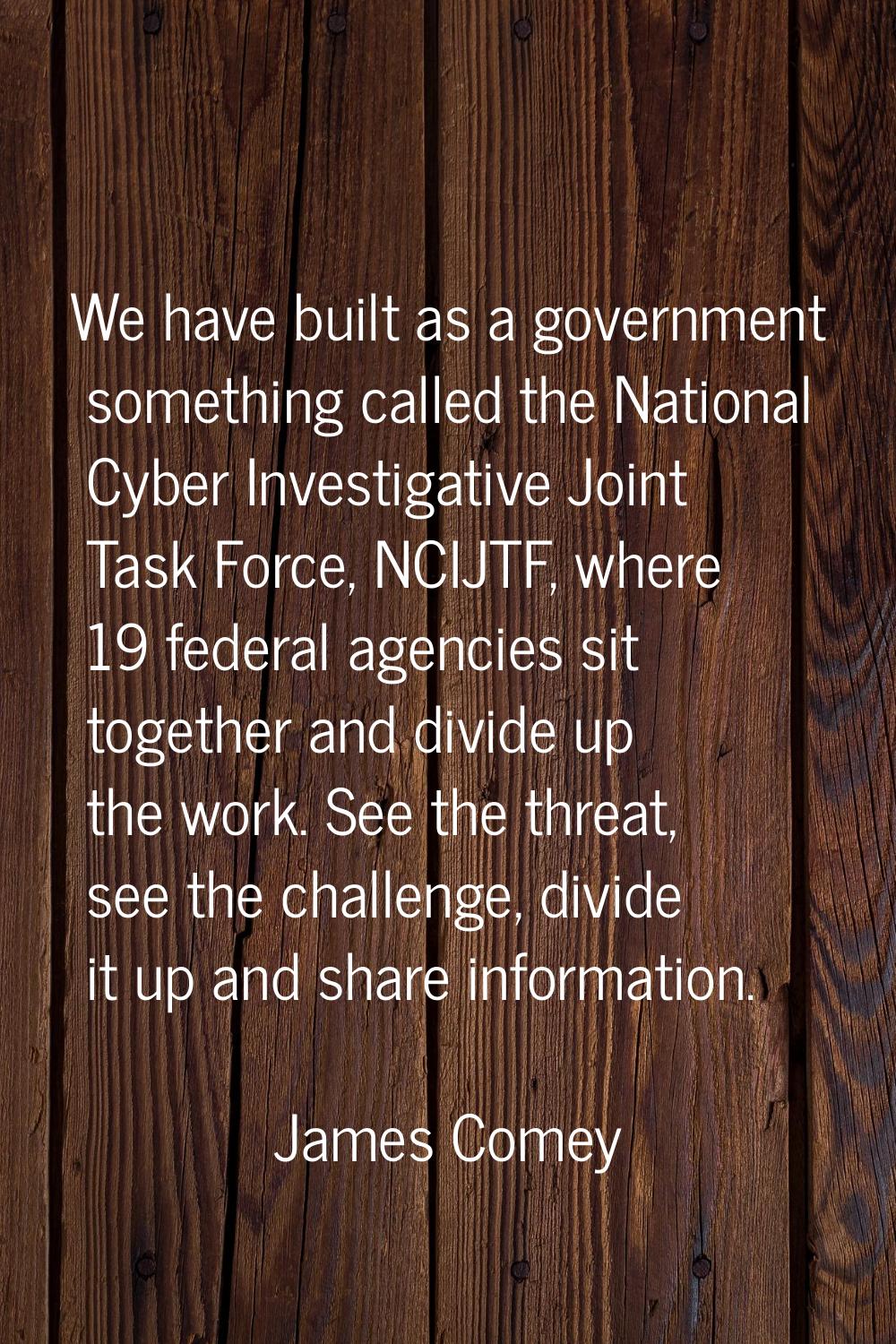 We have built as a government something called the National Cyber Investigative Joint Task Force, N