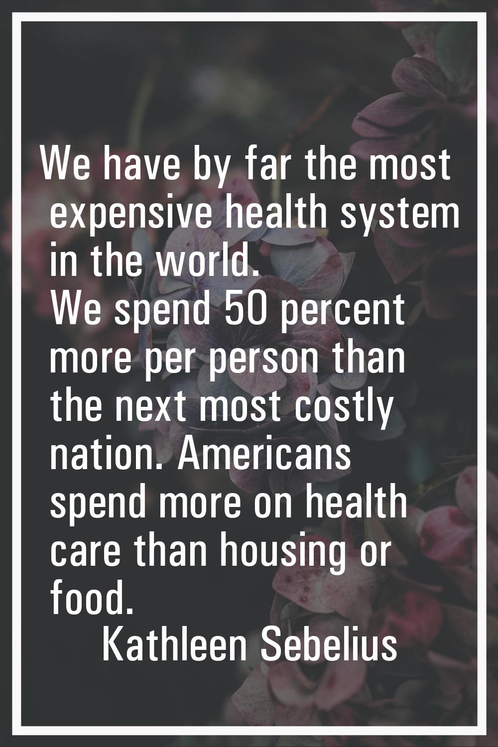 We have by far the most expensive health system in the world. We spend 50 percent more per person t