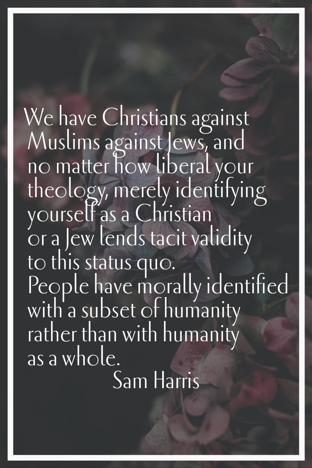 We have Christians against Muslims against Jews, and no matter how liberal your theology, merely id