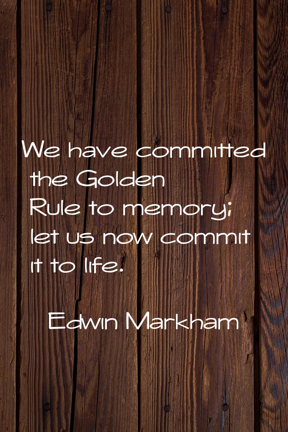 We have committed the Golden Rule to memory; let us now commit it to life.