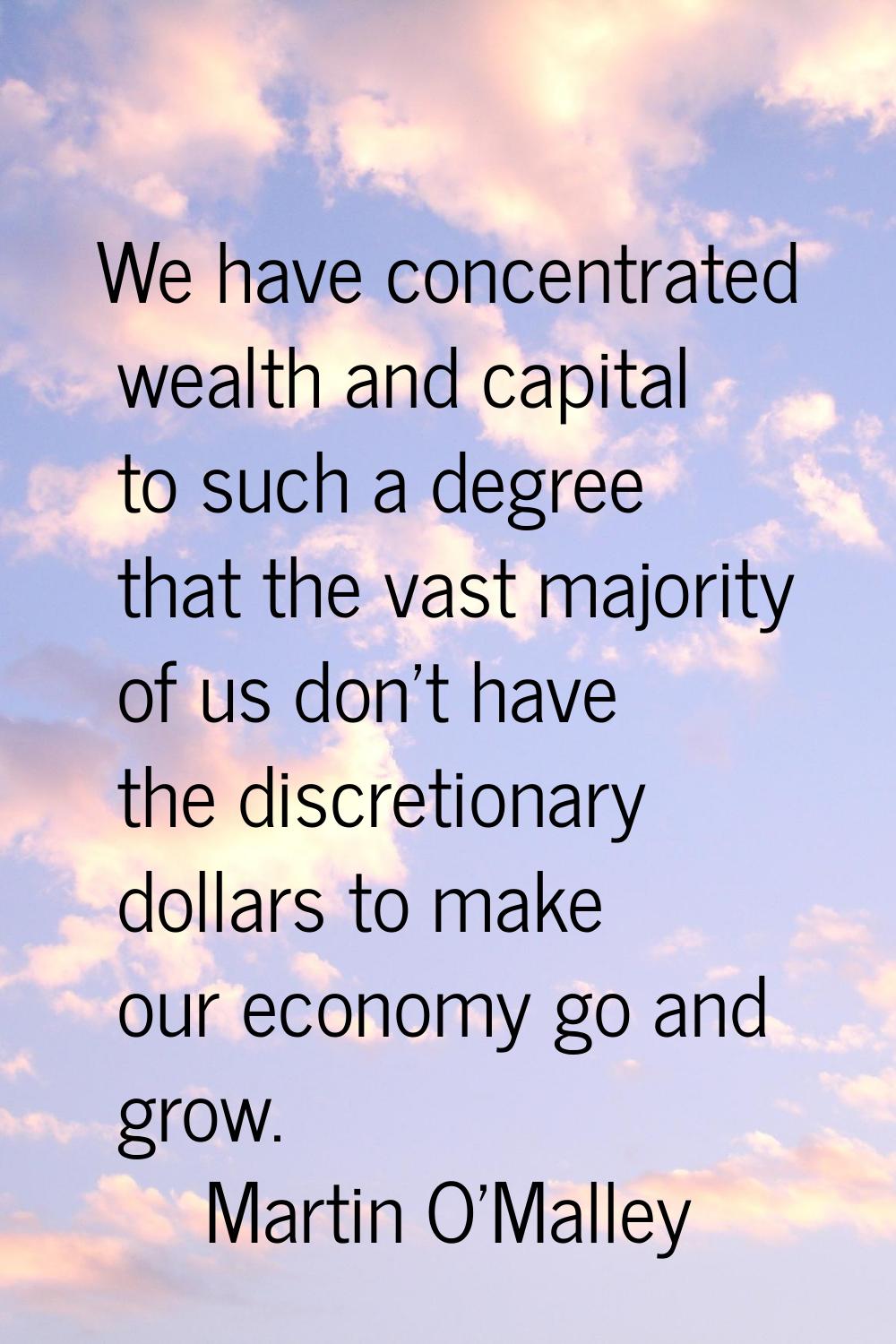 We have concentrated wealth and capital to such a degree that the vast majority of us don't have th