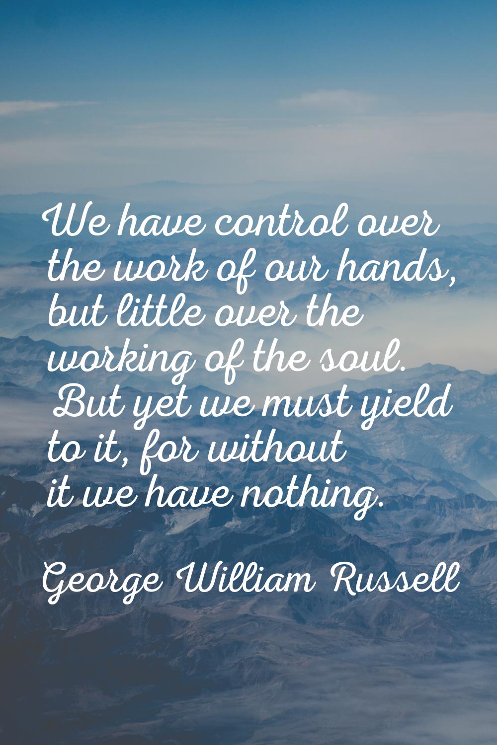 We have control over the work of our hands, but little over the working of the soul. But yet we mus