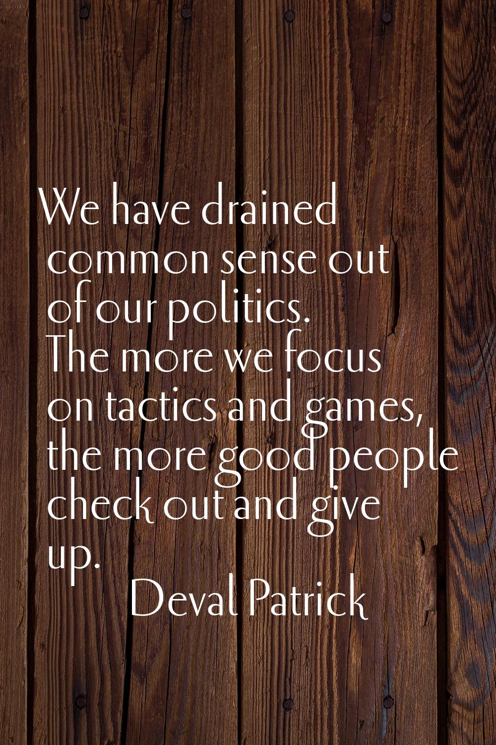 We have drained common sense out of our politics. The more we focus on tactics and games, the more 